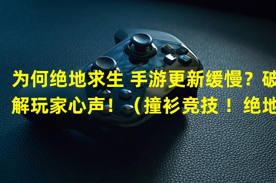 为何绝地求生 手游更新缓慢？破解玩家心声！（撞衫竞技 ！绝地求生 手游为何在更新速度上领先一步？）